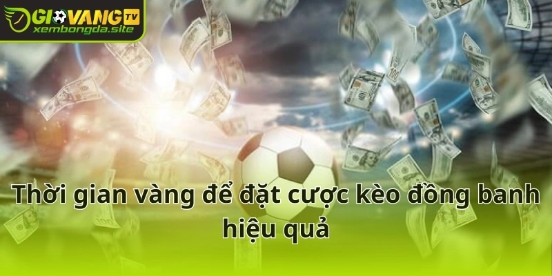 Thời gian vàng để đặt cược kèo đồng banh hiệu quả