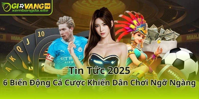 Tin tức 2025 - 6 biến động cá cược khiến dân chơi ngỡ ngàng